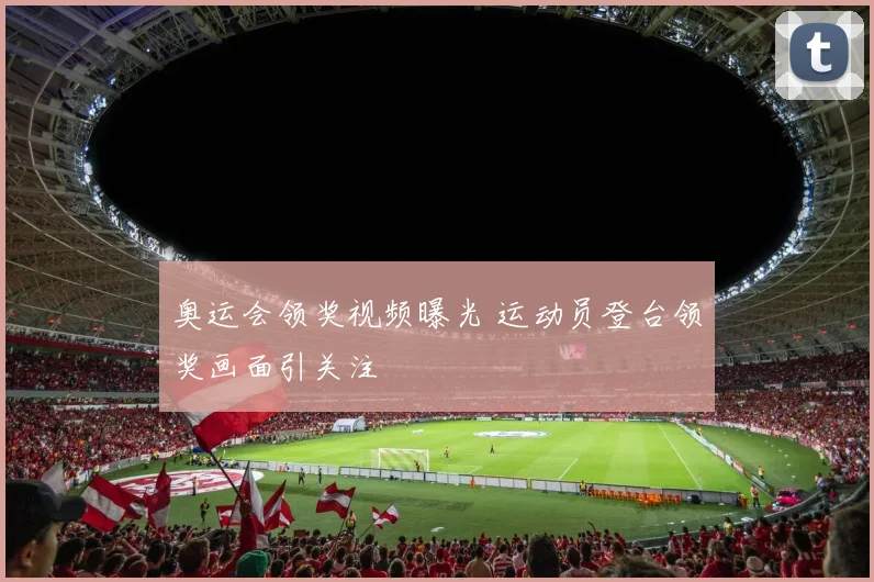 奥运会领奖视频曝光 运动员登台领奖画面引关注