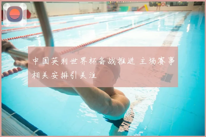 中国英利世界杯备战推进 主场赛事相关安排引关注