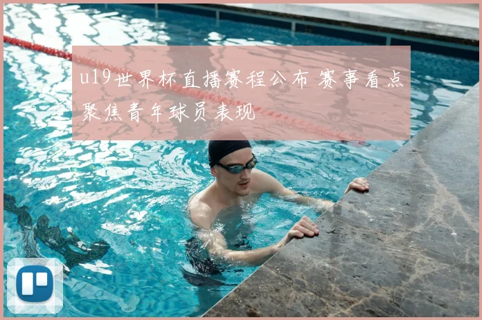 u19世界杯直播赛程公布 赛事看点聚焦青年球员表现