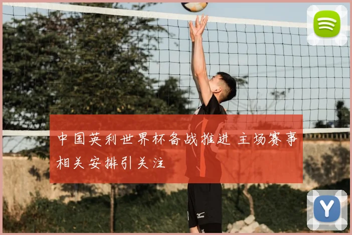 中国英利世界杯备战推进 主场赛事相关安排引关注