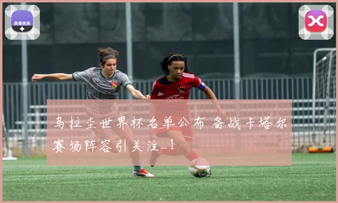 乌拉圭世界杯名单公布 备战卡塔尔赛场阵容引关注_1