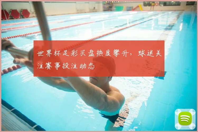 世界杯足彩买盘热度攀升，球迷关注赛事投注动态