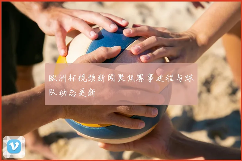 欧洲杯视频新闻聚焦赛事进程与球队动态更新