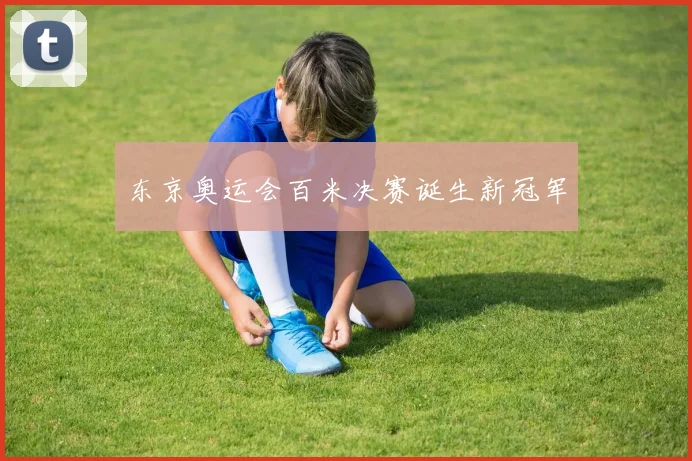 东京奥运会百米决赛诞生新冠军