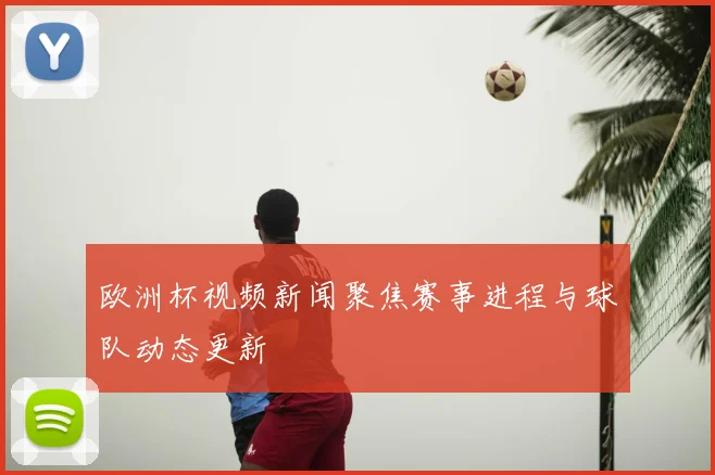 欧洲杯视频新闻聚焦赛事进程与球队动态更新