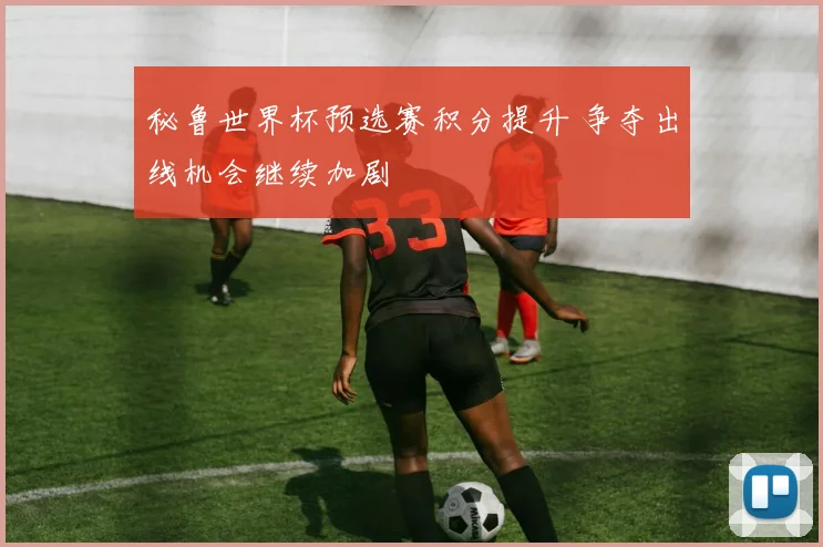 秘鲁世界杯预选赛积分提升 争夺出线机会继续加剧