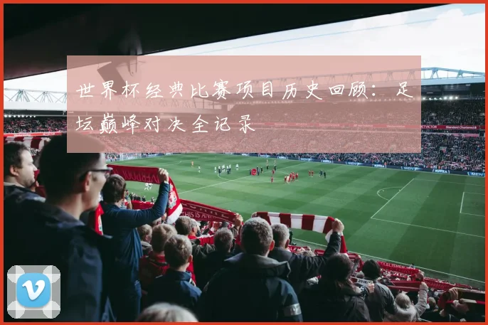 世界杯经典比赛项目历史回顾:足坛巅峰对决全记录