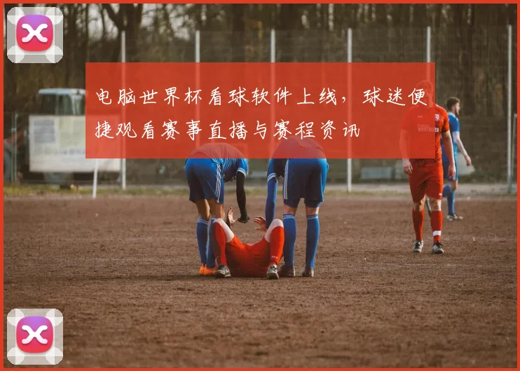 电脑世界杯看球软件上线,球迷便捷观看赛事直播与赛程资讯
