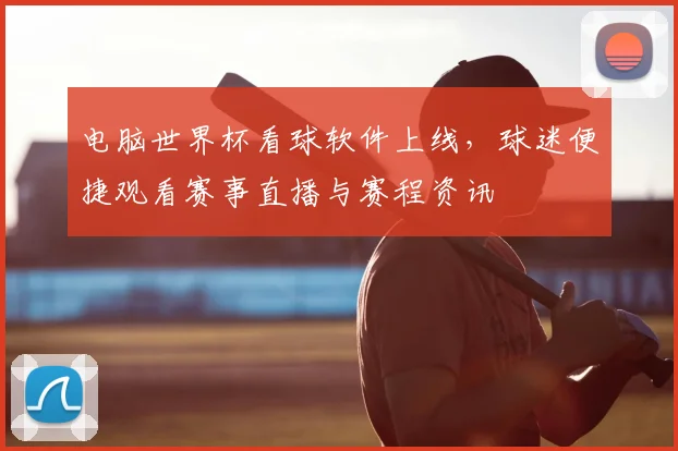 电脑世界杯看球软件上线，球迷便捷观看赛事直播与赛程资讯