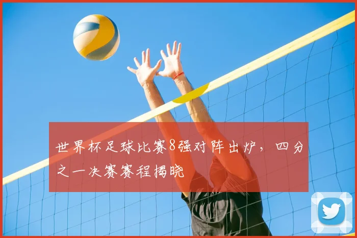 世界杯足球比赛8强对阵出炉，四分之一决赛赛程揭晓
