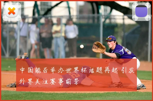 中国能否举办世界杯话题再起 引发外界关注赛事前景