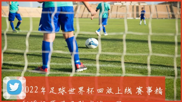 2022年足球世界杯回放上线 赛事精彩瞬间再现吸引球迷回顾