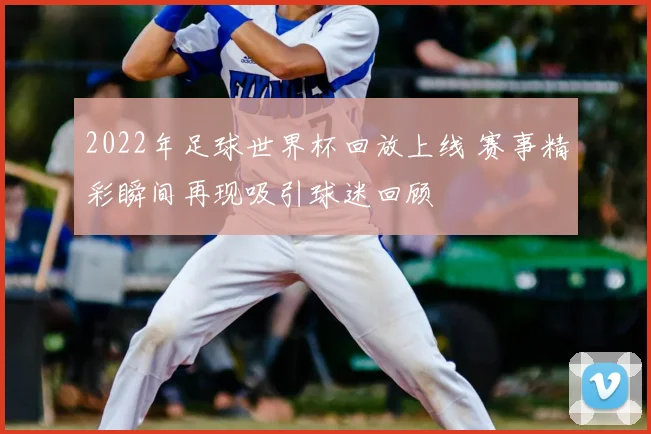 2022年足球世界杯回放上线 赛事精彩瞬间再现吸引球迷回顾