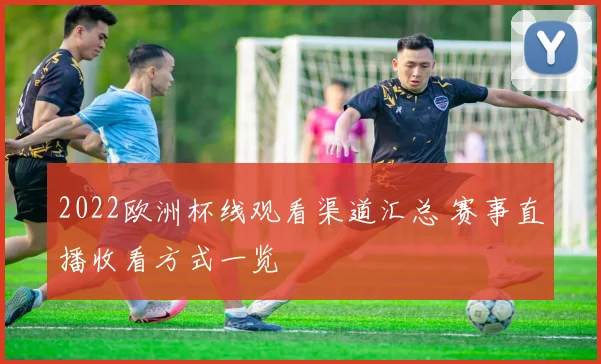 2022欧洲杯线观看渠道汇总 赛事直播收看方式一览