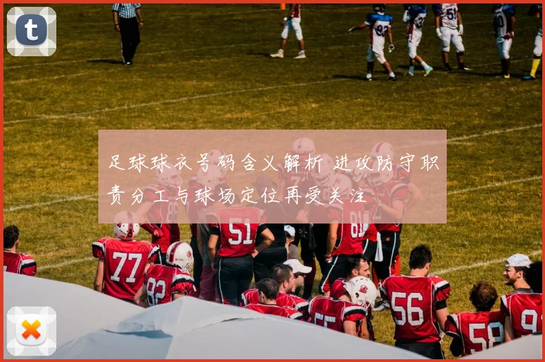 足球球衣号码含义解析 进攻防守职责分工与球场定位再受关注