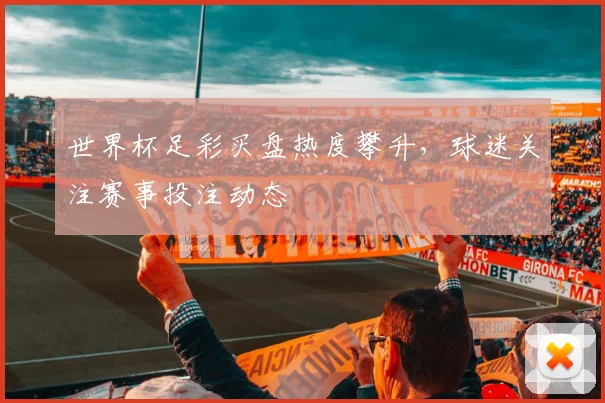 世界杯足彩买盘热度攀升，球迷关注赛事投注动态