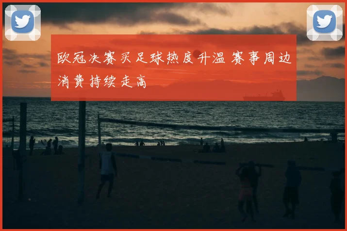 欧冠决赛买足球热度升温 赛事周边消费持续走高