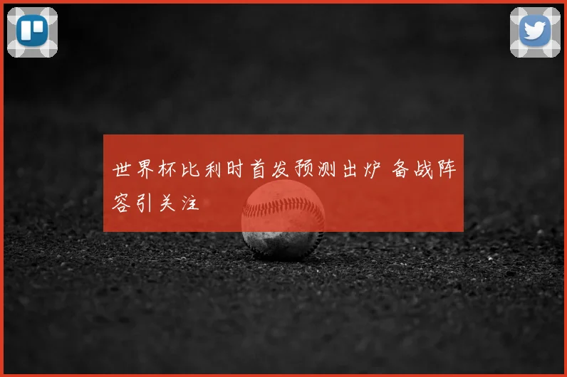 世界杯比利时首发预测出炉 备战阵容引关注