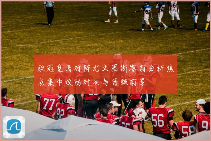 欧冠皇马对阵尤文图斯赛前分析焦点集中攻防对决与晋级前景