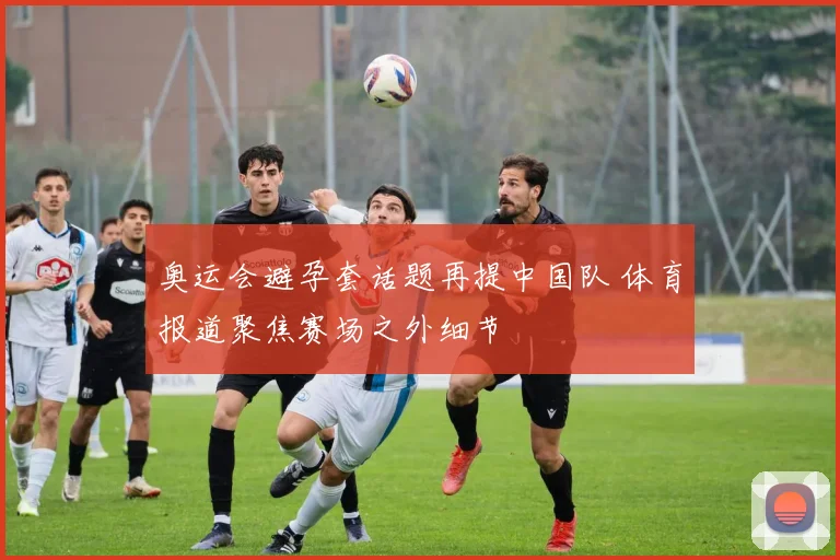 奥运会避孕套话题再提中国队 体育报道聚焦赛场之外细节