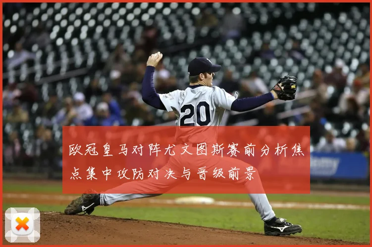 欧冠皇马对阵尤文图斯赛前分析焦点集中攻防对决与晋级前景