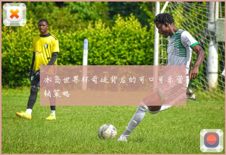 冰岛世界杯奇迹背后的可口可乐营销策略