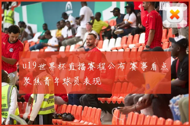 u19世界杯直播赛程公布 赛事看点聚焦青年球员表现